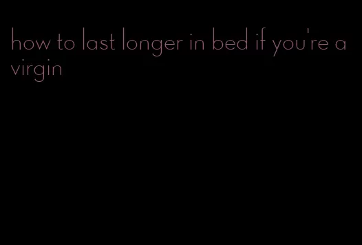 how to last longer in bed if you're a virgin