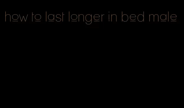 how to last longer in bed male