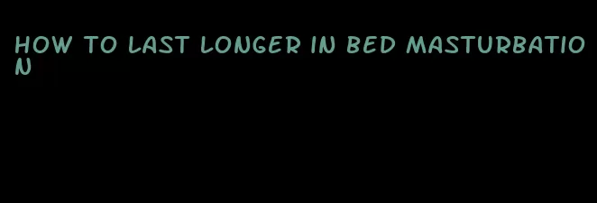 how to last longer in bed masturbation