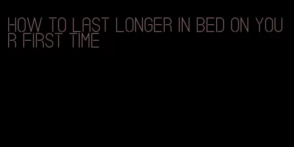 how to last longer in bed on your first time