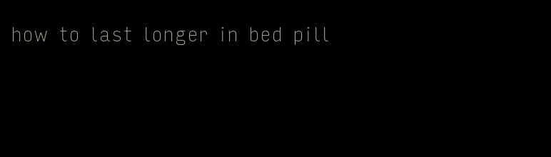 how to last longer in bed pill