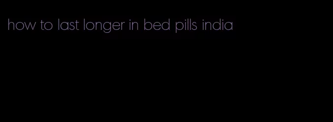 how to last longer in bed pills india