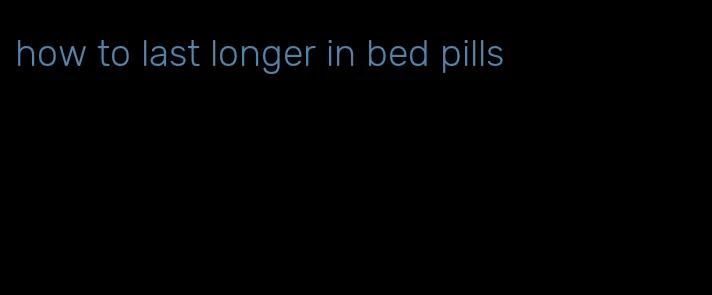 how to last longer in bed pills