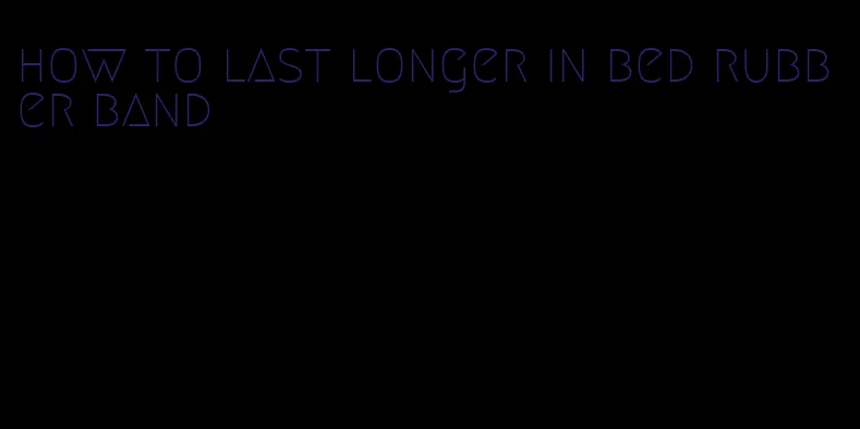 how to last longer in bed rubber band