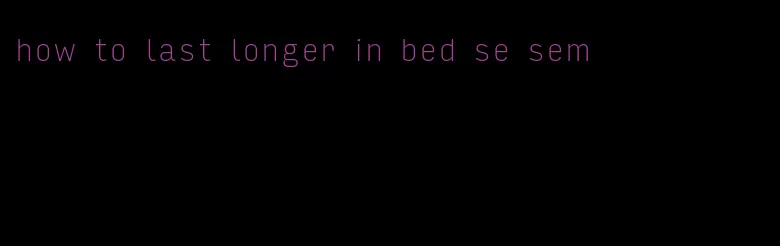 how to last longer in bed se sem
