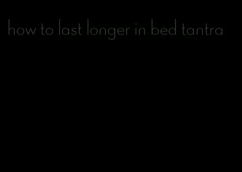 how to last longer in bed tantra