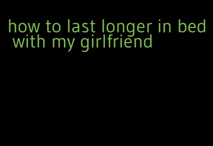 how to last longer in bed with my girlfriend
