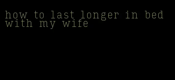 how to last longer in bed with my wife