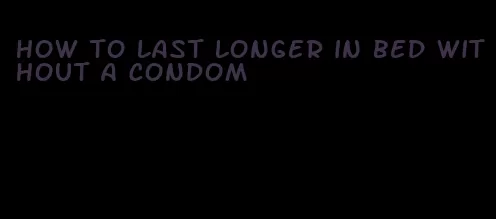 how to last longer in bed without a condom