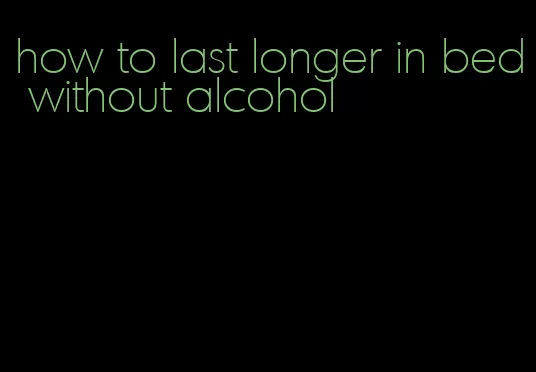 how to last longer in bed without alcohol