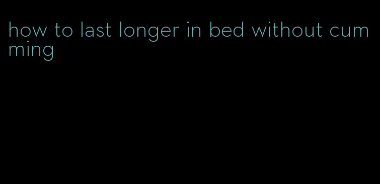 how to last longer in bed without cumming