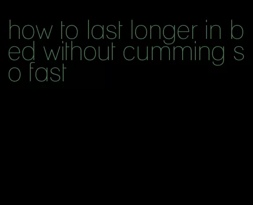 how to last longer in bed without cumming so fast