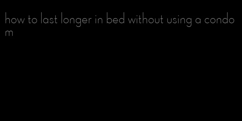 how to last longer in bed without using a condom