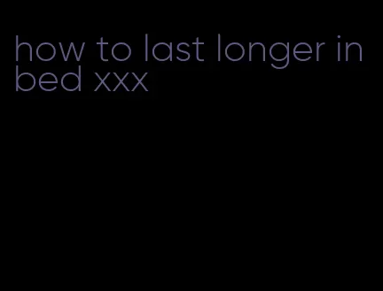 how to last longer in bed xxx