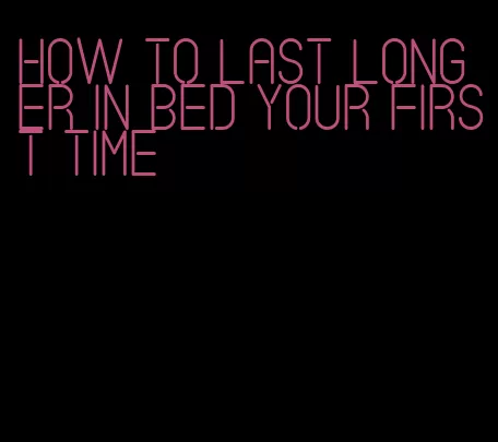 how to last longer in bed your first time