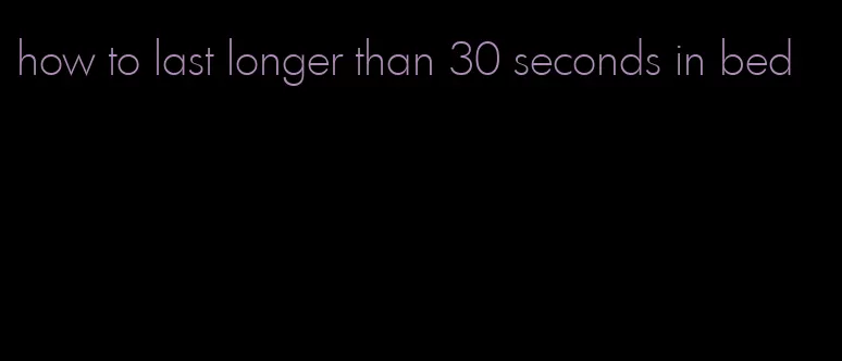 how to last longer than 30 seconds in bed