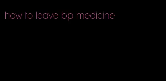 how to leave bp medicine