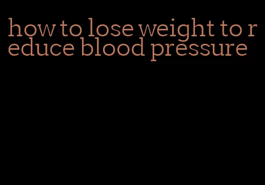 how to lose weight to reduce blood pressure