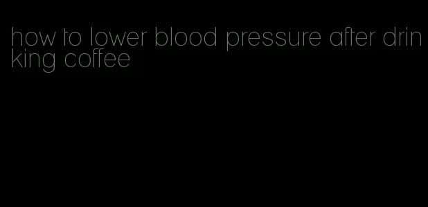 how to lower blood pressure after drinking coffee