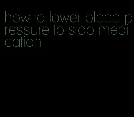how to lower blood pressure to stop medication