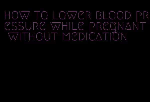 how to lower blood pressure while pregnant without medication