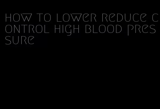 how to lower reduce control high blood pressure