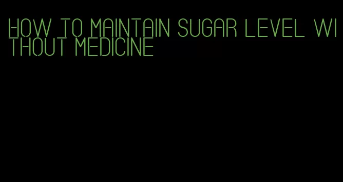 how to maintain sugar level without medicine