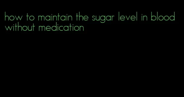 how to maintain the sugar level in blood without medication