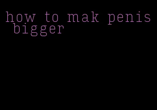 how to mak penis bigger