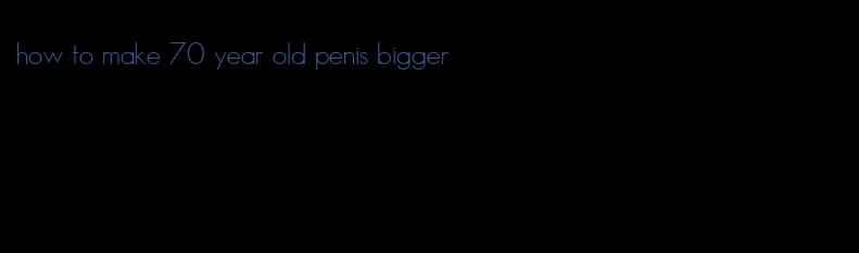 how to make 70 year old penis bigger