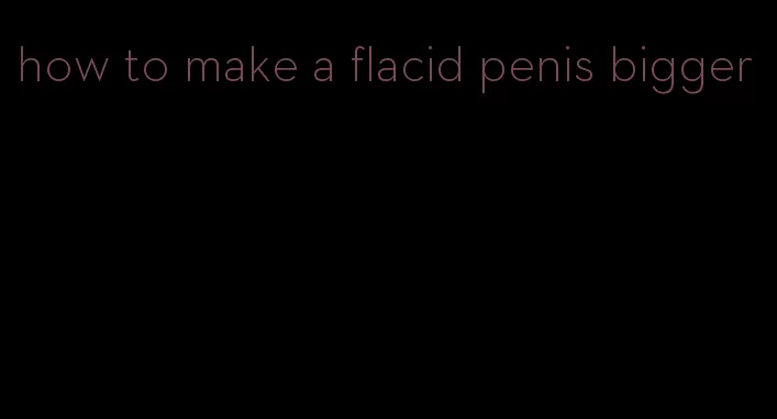 how to make a flacid penis bigger