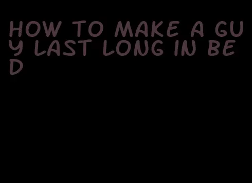 how to make a guy last long in bed