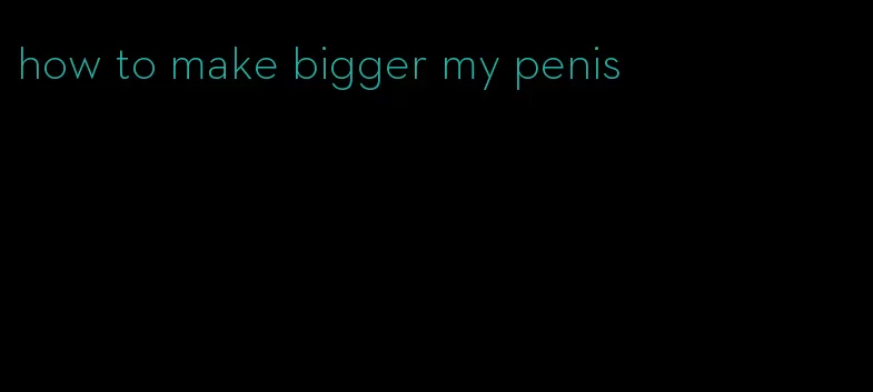 how to make bigger my penis