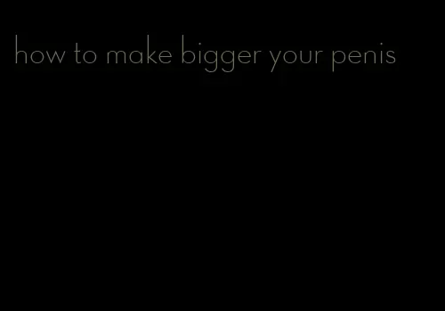 how to make bigger your penis
