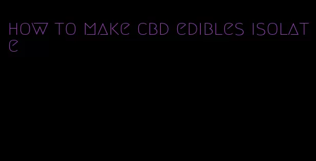 how to make cbd edibles isolate