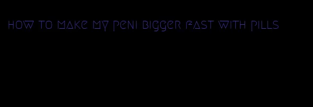 how to make my peni bigger fast with pills