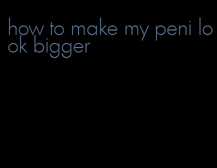 how to make my peni look bigger