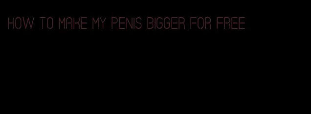 how to make my penis bigger for free