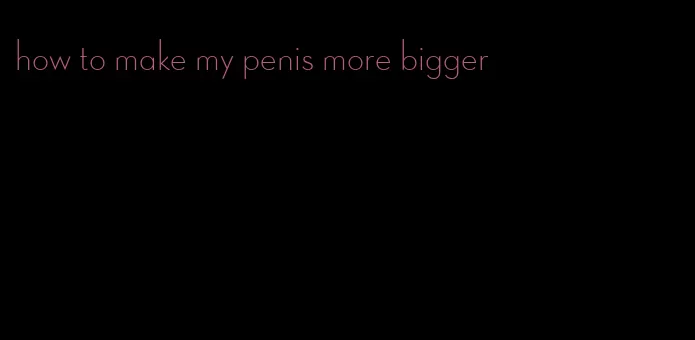 how to make my penis more bigger