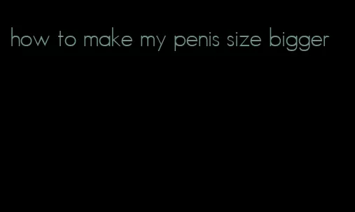 how to make my penis size bigger