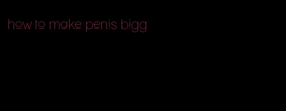 how to make penis bigg