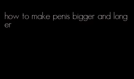 how to make penis bigger and longer