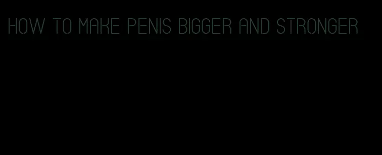 how to make penis bigger and stronger