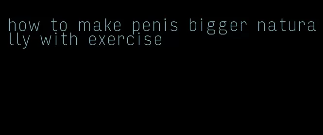 how to make penis bigger naturally with exercise