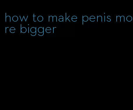 how to make penis more bigger
