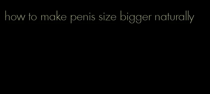 how to make penis size bigger naturally