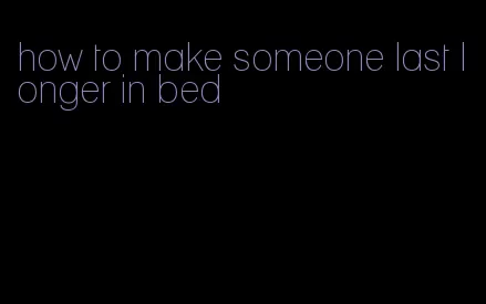 how to make someone last longer in bed