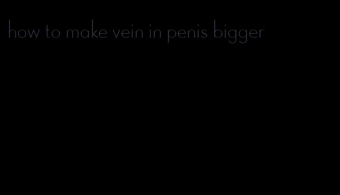 how to make vein in penis bigger
