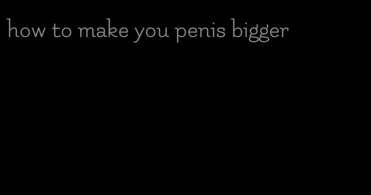 how to make you penis bigger