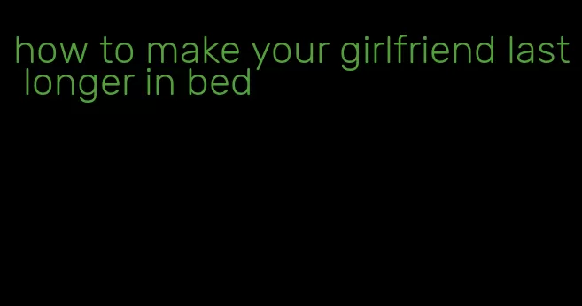 how to make your girlfriend last longer in bed